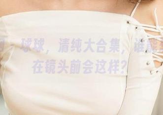 尤果网 – 球球，清纯大合集，谁能想到她在镜头前会这样？