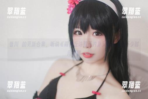 香川澪的更新合集，听说《霞之丘诗羽正片》又让人花了不少时间停留